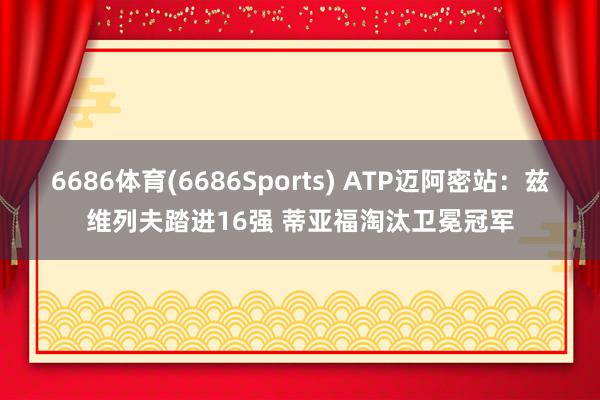 6686体育(6686Sports) ATP迈阿密站：兹维列夫踏进16强 蒂亚福淘汰卫冕冠军