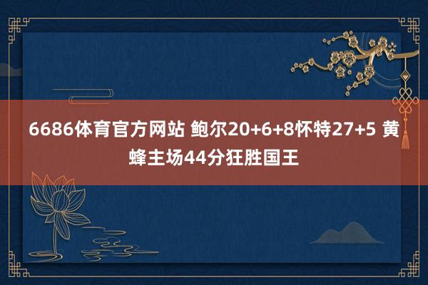 6686体育官方网站 鲍尔20+6+8怀特27+5 黄蜂主场44分狂胜国王