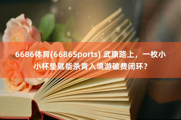 6686体育(6686Sports) 武康路上，一枚小小杯垫就能杀青入境游破费闭环？