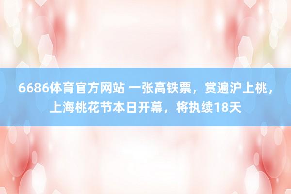 6686体育官方网站 一张高铁票，赏遍沪上桃，上海桃花节本日开幕，将执续18天