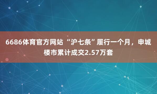 6686体育官方网站 “沪七条”履行一个月，申城楼市累计成交2.57万套