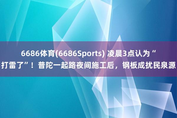 6686体育(6686Sports) 凌晨3点认为“打雷了”！普陀一起路夜间施工后，钢板成扰民泉源