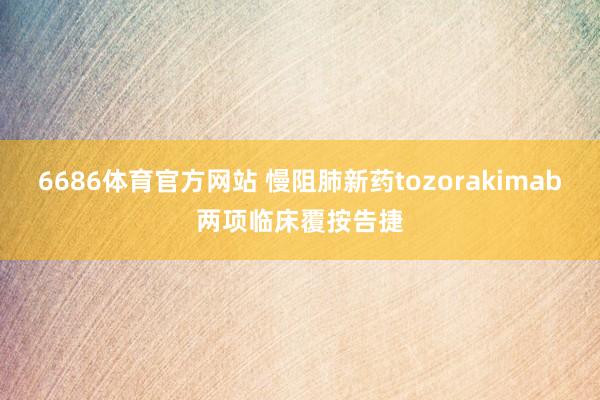6686体育官方网站 慢阻肺新药tozorakimab两项临床覆按告捷