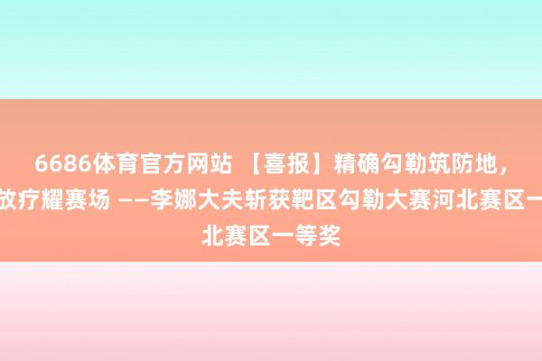 6686体育官方网站 【喜报】精确勾勒筑防地，匠心放疗耀赛场 ——李娜大夫斩获靶区勾勒大赛河北赛区一等奖