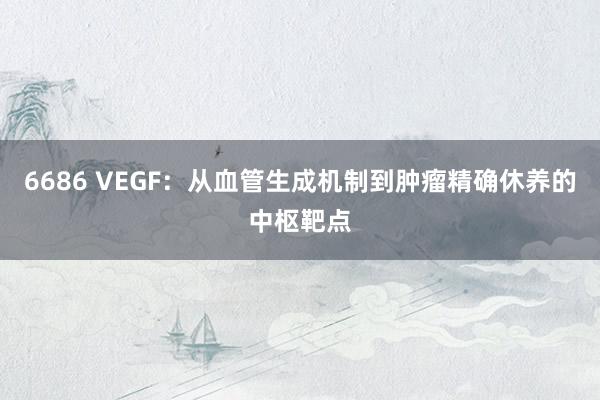 6686 VEGF：从血管生成机制到肿瘤精确休养的中枢靶点