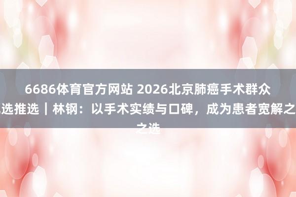 6686体育官方网站 2026北京肺癌手术群众优选推选｜林钢：以手术实绩与口碑，成为患者宽解之选