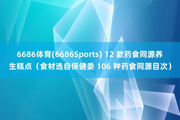 6686体育(6686Sports) 12 款药食同源养生糕点（食材选自保健委 106 种药食同源目次）