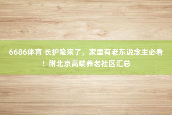 6686体育 长护险来了，家里有老东说念主必看！附北京高端养老社区汇总