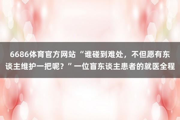 6686体育官方网站 “谁碰到难处，不但愿有东谈主维护一把呢？”一位盲东谈主患者的就医全程
