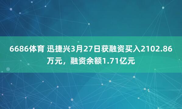 6686体育 迅捷兴3月27日获融资买入2102.86万元，融资余额1.71亿元