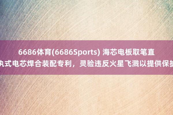 6686体育(6686Sports) 海芯电板取笔直执式电芯焊合装配专利，灵验违反火星飞溅以提供保护