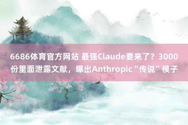 6686体育官方网站 最强Claude要来了？3000份里面泄露文献，曝出Anthropic“传说”模子