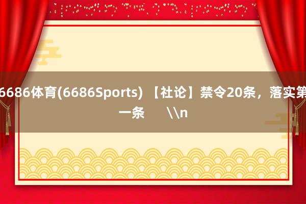 6686体育(6686Sports) 【社论】禁令20条，落实第一条      \n