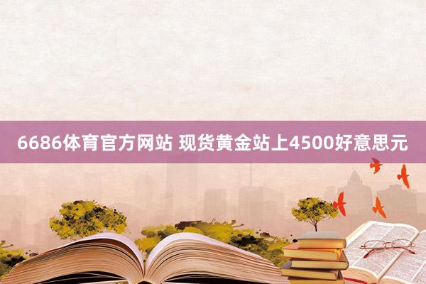 6686体育官方网站 现货黄金站上4500好意思元