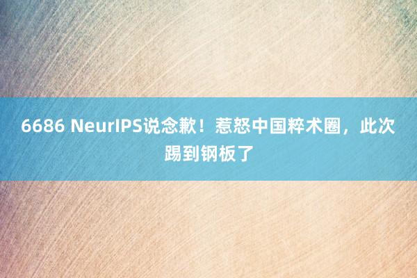 6686 NeurIPS说念歉！惹怒中国粹术圈，此次踢到钢板了