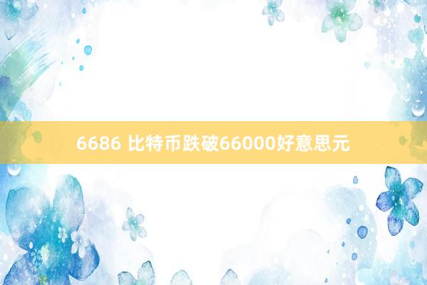 6686 比特币跌破66000好意思元