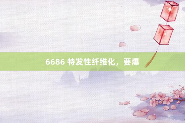 6686 特发性纤维化，要爆