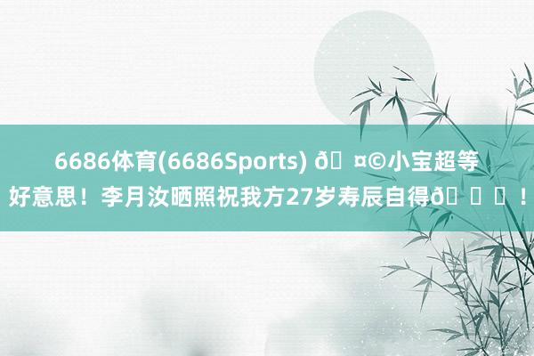 6686体育(6686Sports) 🤩小宝超等好意思！李月汝晒照祝我方27岁寿辰自得🎂！