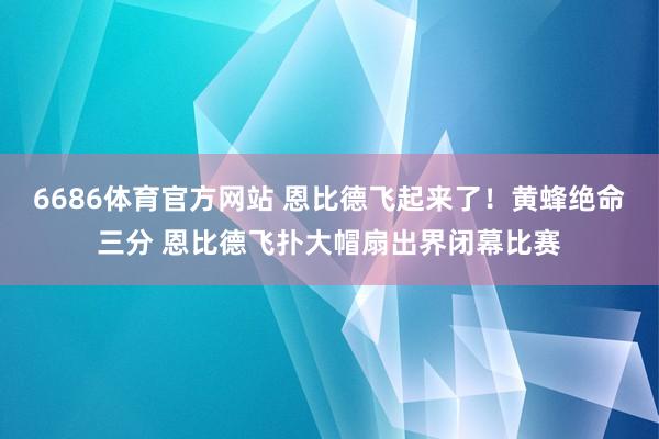 6686体育官方网站 恩比德飞起来了！黄蜂绝命三分 恩比德飞扑大帽扇出界闭幕比赛