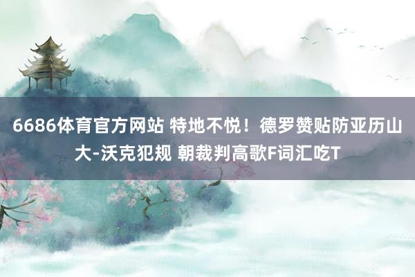 6686体育官方网站 特地不悦！德罗赞贴防亚历山大-沃克犯规 朝裁判高歌F词汇吃T