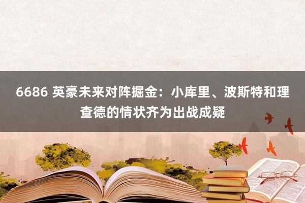 6686 英豪未来对阵掘金：小库里、波斯特和理查德的情状齐为出战成疑