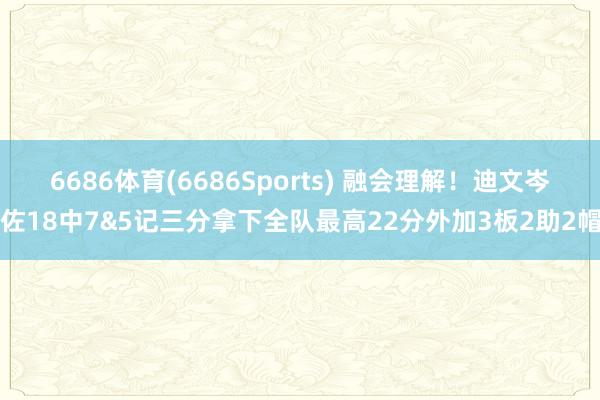 6686体育(6686Sports) 融会理解！迪文岑佐18中7&5记三分拿下全队最高22分外加3板2助2帽