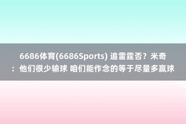 6686体育(6686Sports) 追雷霆否？米奇：他们很少输球 咱们能作念的等于尽量多赢球