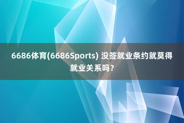 6686体育(6686Sports) 没签就业条约就莫得就业关系吗？