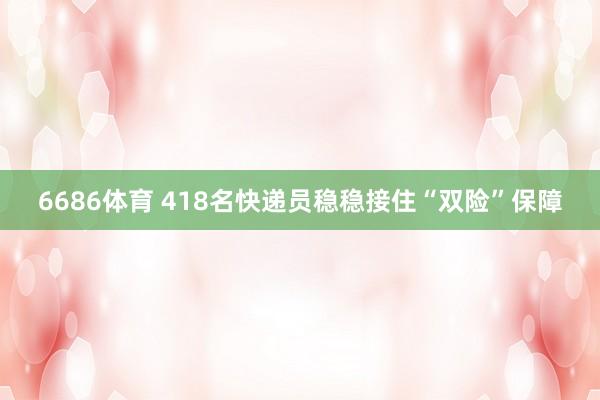 6686体育 418名快递员稳稳接住“双险”保障