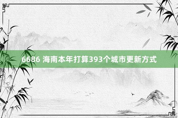 6686 海南本年打算393个城市更新方式
