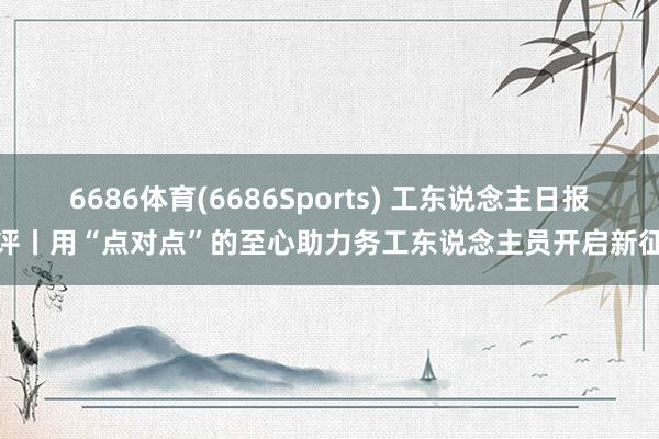 6686体育(6686Sports) 工东说念主日报社评丨用“点对点”的至心助力务工东说念主员开启新征途