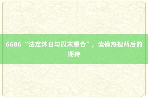 6686 “法定沐日与周末重合”，读懂热搜背后的期待