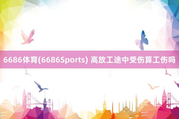 6686体育(6686Sports) 高放工途中受伤算工伤吗