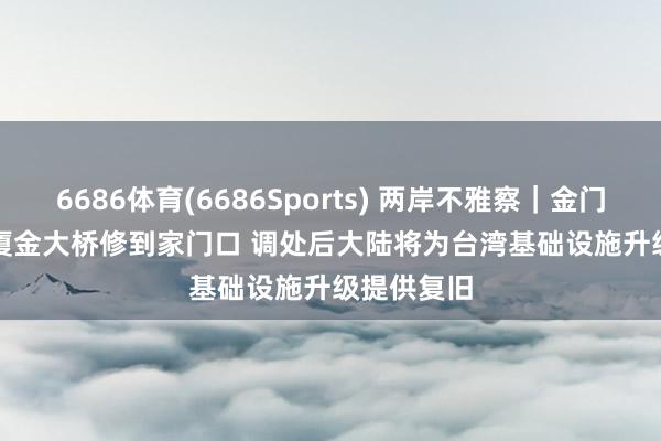 6686体育(6686Sports) 两岸不雅察｜金门公共热盼厦金大桥修到家门口 调处后大陆将为台湾基础设施升级提供复旧