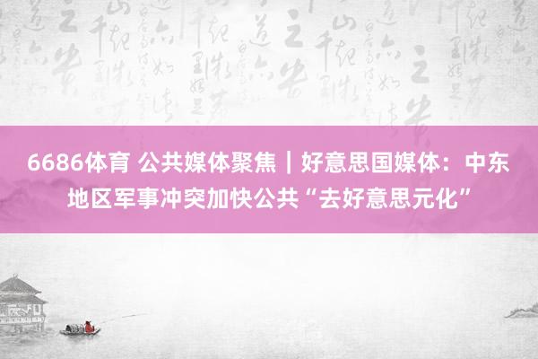 6686体育 公共媒体聚焦｜好意思国媒体：中东地区军事冲突加快公共“去好意思元化”