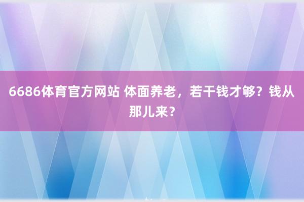 6686体育官方网站 体面养老，若干钱才够？钱从那儿来？