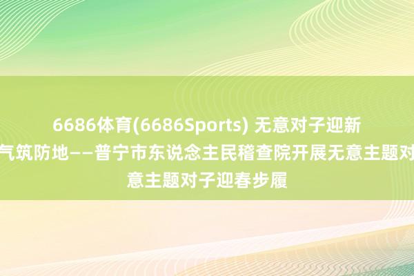 6686体育(6686Sports) 无意对子迎新春，检风浩气筑防地——普宁市东说念主民稽查院开展无意主题对子迎春步履