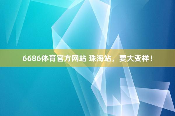 6686体育官方网站 珠海站，要大变样！