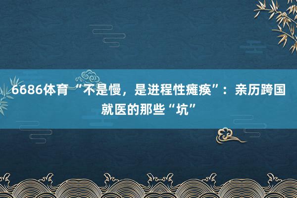 6686体育 “不是慢，是进程性瘫痪”：亲历跨国就医的那些“坑”