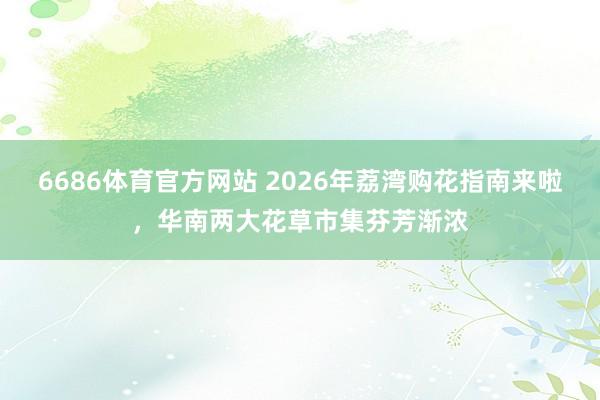 6686体育官方网站 2026年荔湾购花指南来啦，华南两大花草市集芬芳渐浓