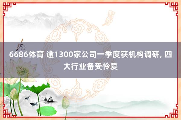 6686体育 逾1300家公司一季度获机构调研, 四大行业备受怜爱