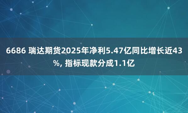 6686 瑞达期货2025年净利5.47亿同比增长近43%, 指标现款分成1.1亿