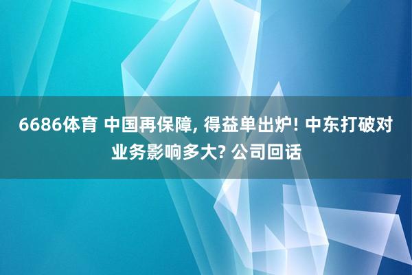 6686体育 中国再保障, 得益单出炉! 中东打破对业务影响多大? 公司回话