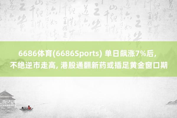 6686体育(6686Sports) 单日飙涨7%后, 不绝逆市走高, 港股通翻新药或插足黄金窗口期