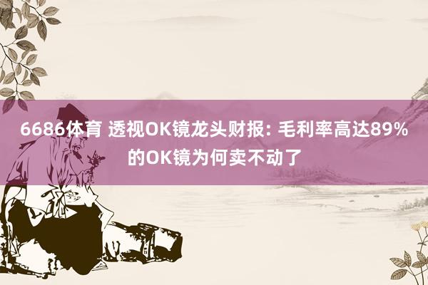6686体育 透视OK镜龙头财报: 毛利率高达89%的OK镜为何卖不动了