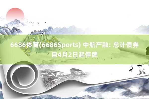6686体育(6686Sports) 中航产融: 总计债券自4月2日起停牌