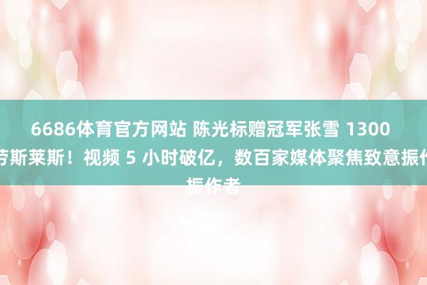 6686体育官方网站 陈光标赠冠军张雪 1300 万劳斯莱斯！视频 5 小时破亿，数百家媒体聚焦致意振作者