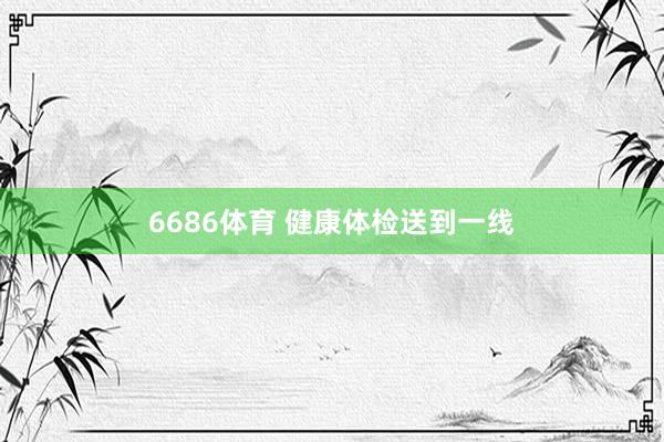 6686体育 健康体检送到一线