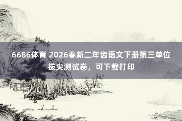 6686体育 2026春新二年齿语文下册第三单位拔尖测试卷，可下载打印