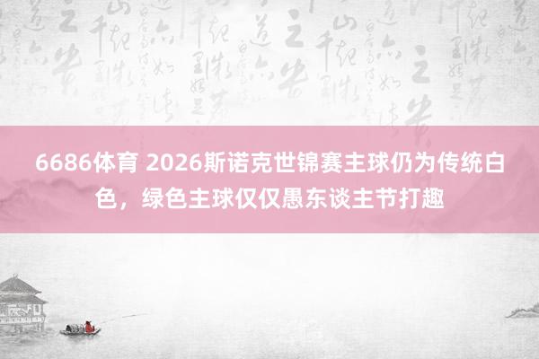 6686体育 2026斯诺克世锦赛主球仍为传统白色，绿色主球仅仅愚东谈主节打趣